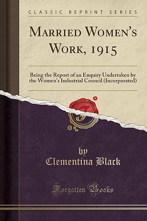 Married Women's Work, 1915: Being the Report of an Enquiry Undertaken by the Women's Industrial Council by Clementina Black