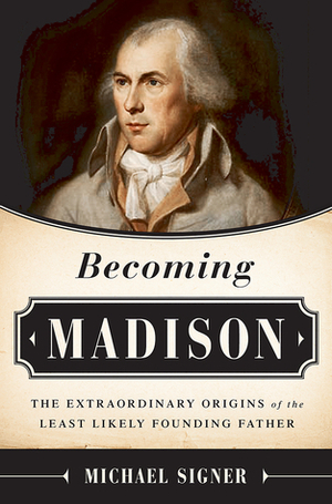 Becoming Madison: The Extraordinary Origins of the Least Likely Founding Father by Michael Signer