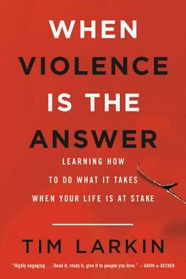 When Violence Is the Answer: Learning How to Do What It Takes When Your Life Is at Stake by Tim Larkin
