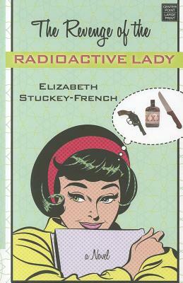 The Revenge of the Radioactive Lady by Elizabeth Stuckey-French