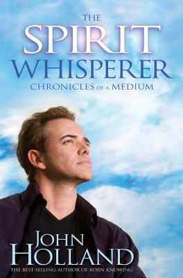 The Spirit Whisperer: Chronicles of a Medium by John Holland