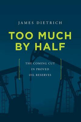 Too Much by Half: The Coming Cut in Proved Oil Reserves by James Dietrich