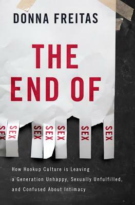 The End of Sex: How Hookup Culture Is Leaving a Generation Unhappy, Sexually Unfulfilled, and Confused about Intimacy by Donna Freitas