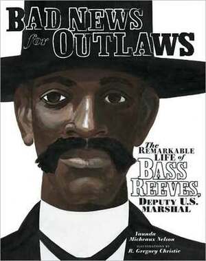 Bad News for Outlaws: The Remarkable Life of Bass Reeves, Deputy U. S. Marshal by Vaunda Micheaux Nelson, R. Gregory Christie