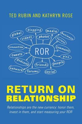 Return on Relationship: Relationships Are the New Currency: Honor Them, Invest in Them, and Start Measuring Your ROR by Ted Rubin, Kathryn Rose