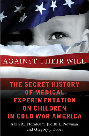 Against Their Will: The Secret History of Medical Experimentation on Children in Cold War America by Gregory J. Dober, Judith Lynn Newman, Allen M. Hornblum