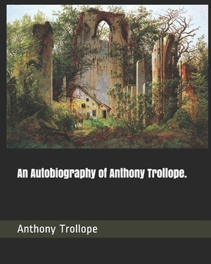 An Autobiography of Anthony Trollope. by Anthony Trollope