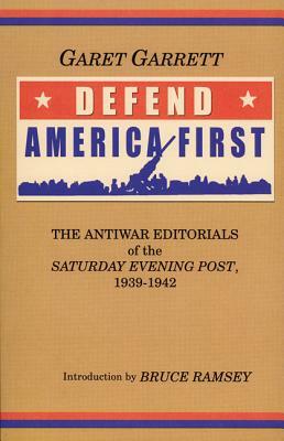 Defend America First: The Antiwar Editorials of the "Saturday Evening Post," 1939-1942 by Garet Garrett