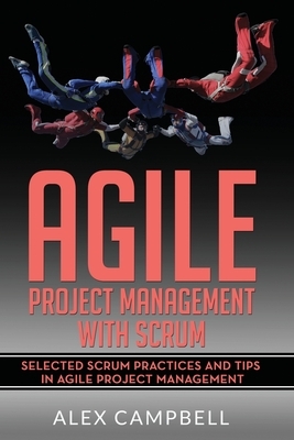 Agile Project Management with Scrum: Selected Scrum Practices and Tips in Agile Project Management by Alex Campbell