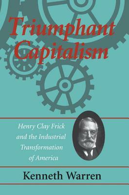 Triumphant Capitalism: Henry Clay Frick and the Industrial Transformation of America by Kenneth Warren