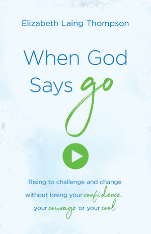 When God Says Go: Rising to Challenge and Change without Losing Your Confidence, Your Courage, or Your Cool by Elizabeth Laing Thompson