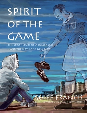 Spirit of the Game: The ghost story of a soccer legend and the birth of a new one! by Geoff Francis, Tony White