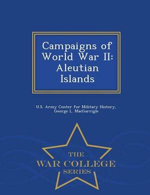 Campaigns of World War II: Aleutian Islands - War College Series by George L. Macgarrigle