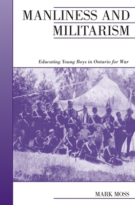 Manliness and Militarism: Educating Young Boys in Ontario for War by Mark Moss