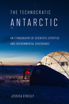 Technocratic Antarctic: An Ethnography of Scientific Expertise and Environmental Governance by Jessica O'Reilly