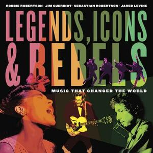 Legends, Icons & Rebels: Music That Changed the World by Jim Guerinot, Sebastian Robertson, Robbie Robertson