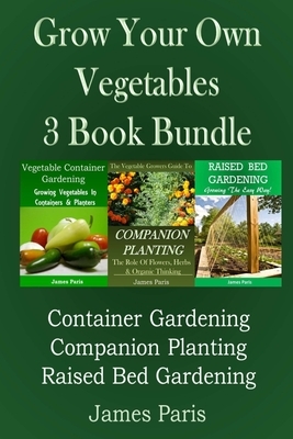 Grow Your Own Vegetables: 3 Book Bundle: Container Gardening, Raised Bed Gardening, Companion Planting by James Paris