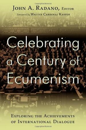Celebrating a Century of Ecumenism: Exploring the Achievements of International Dialogue: In Commemoration of the Centenary of the 1910 Edinburgh Worl by John A. Radano, Walter Kasper