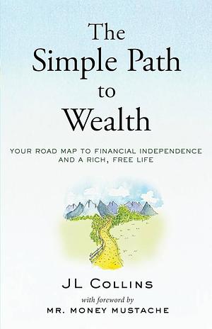 The Simple Path to Wealth: Your Road Map to Financial Independence and a Rich, Free Life by Mr. Money Mustache, J.L. Collins, J.L. Collins