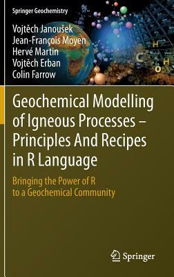 Geochemical Modelling of Igneous Processes - Principles and Recipes in R Language: Bringing the Power of R to a Geochemical Community by Vojt&#283;ch Janousek, Hervé Martin, Jean-François Moyen