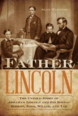 Father Lincoln: The Untold Story of Abraham Lincoln and His Boys--Robert, Eddy, Willie, and Tad by Alan Manning