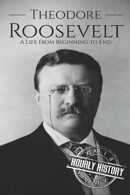 Theodore Roosevelt: A Life from Beginning to End by Hourly History