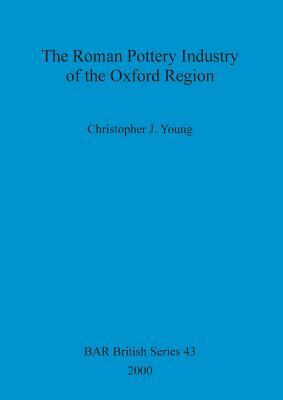 The Roman Pottery Industry of the Oxford Region by Christopher Young