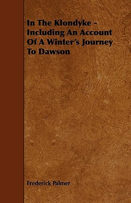 In the Klondyke - Including an Account of a Winter's Journey to Dawson by Frederick Palmer