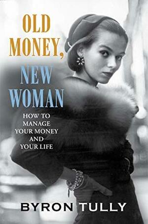 Old Money, New Woman: How To Manage Your Money and Your Life - Secrets of America's Upper Class by Byron Tully