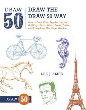 Draw the Draw 50 Way: How to Draw Cats, Puppies, Horses, Buildings, Birds, Aliens, Boats, Trains, and Everything Else Under the Sun by Lee J. Ames