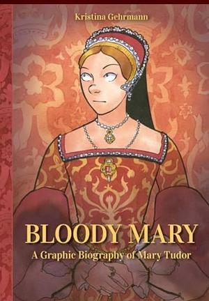 Bloody Mary: A Graphic Biography of Mary Tudor by Kristina Gehrmann