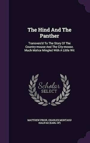 The Hind And The Panther: Transvers'd To The Story Of The Country-mouse And The City-mouse. Much Malice Mingled With A Little Wit by Matthew Prior, Charles Montagu Halifax (Earl Of)