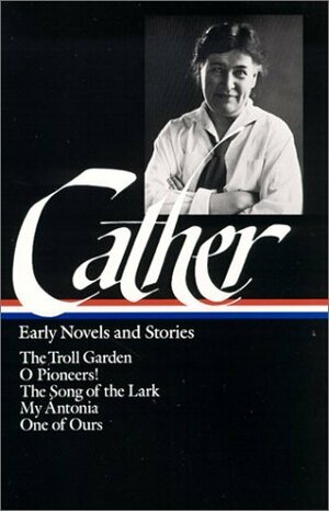 Early Novels and Stories: The Troll Garden / O Pioneers! / The Song of the Lark / My Ántonia / One of Ours by Sharon O'Brien, Willa Cather