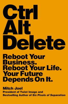 Ctrl Alt Delete: Reboot Your Business. Reboot Your Life. Your Future Depends on It. by Mitch Joel