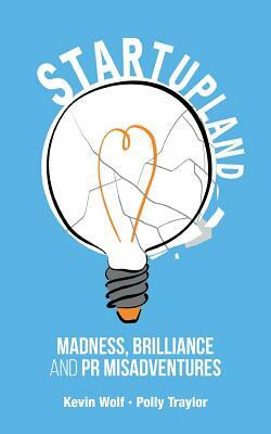Startupland: Madness, Brilliance and PR Misadventures by Kevin Wolf, Polly Traylor