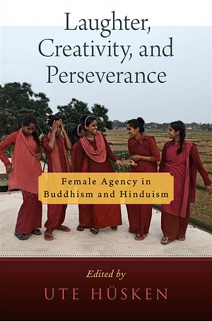 Laughter, Creativity, and Perseverance: Female Agency in Buddhism and Hinduism by Ute Hüsken