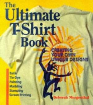 The Ultimate T-Shirt Book: Creating Your Own Unique Designs by Deborah Morgenthal