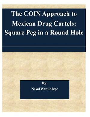 The COIN Approach to Mexican Drug Cartels: Square Peg in a Round Hole by Naval War College