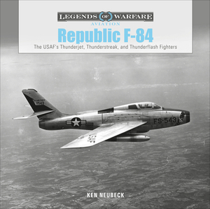 Republic F-84: The Usaf's Thunderjet, Thunderstreak, and Thunderflash Fighters by Ken Neubeck