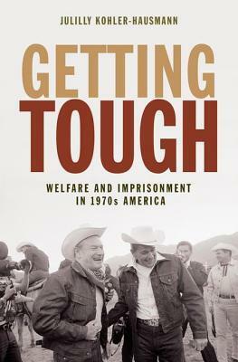 Getting Tough: Welfare and Imprisonment in 1970s America by Julilly Kohler-Hausmann