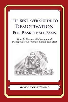 The Best Ever Guide to Demotivation for Basketball Fans: How To Dismay, Dishearten and Disappoint Your Friends, Family and Staff by Mark Geoffrey Young