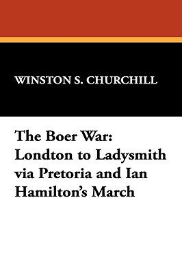 The Boer War: London to Ladysmith Via Pretoria and Ian Hamilton's March by Winston Churchill