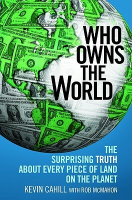 Who Owns the World: The Surprising Truth about Every Piece of Land on the Planet by Kevin Cahill
