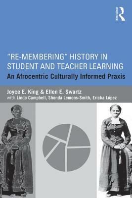 "re-Membering" History in Student and Teacher Learning: An Afrocentric Culturally Informed Praxis by Ellen E. Swartz, Joyce E. King