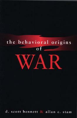 The Behavioral Origins of War by Allan C. Stam III, D. Scott Bennett