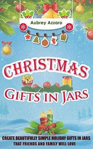 Christmas Gifts in Jars: Create Beautifully Simple Holiday Gifts in Jars That Friends and Family Will Love by Aubrey Azzaro