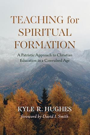 Teaching for Spiritual Formation: A Patristic Approach to Christian Education in a Convulsed Age by Kyle R. Hughes