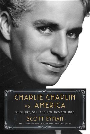 Charlie Chaplin vs. America: When Art, Sex, and Politics Collided by Scott Eyman