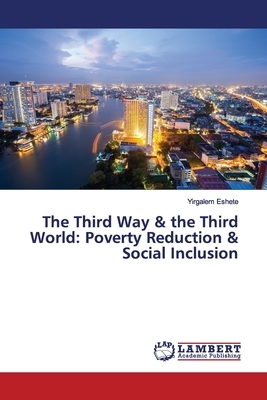 The Third Way & the Third World: Poverty Reduction & Social Inclusion by Yirgalem Eshete