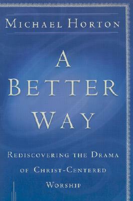 A Better Way: Rediscovering the Drama of God-Centered Worship by Michael Horton
